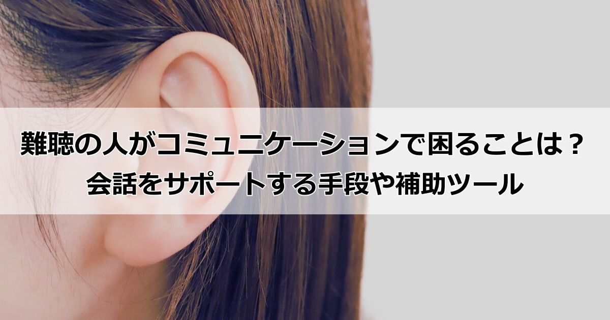 難聴の人や聴覚障害者がコミュニケーションで困ることは?会話をサポートする手段や補助ツール