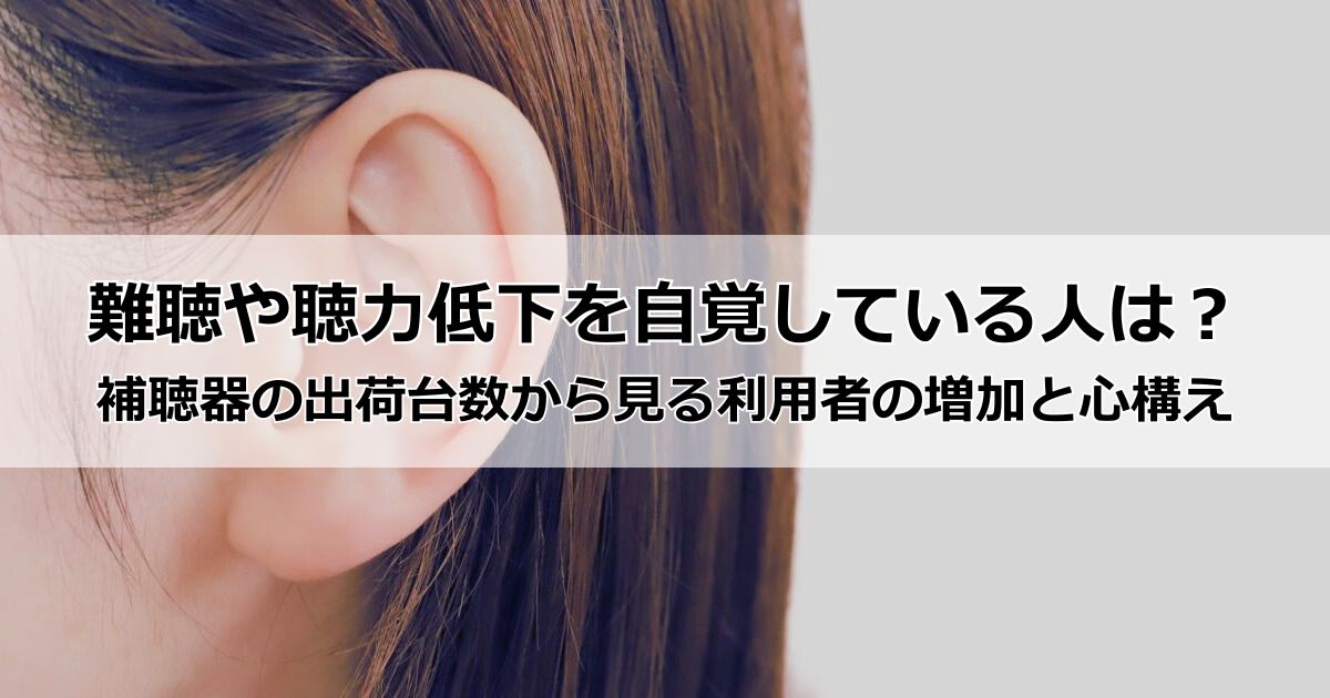 難聴や聴力低下を自覚している人は?補聴器の出荷台数から見る利用者の増加と心構え