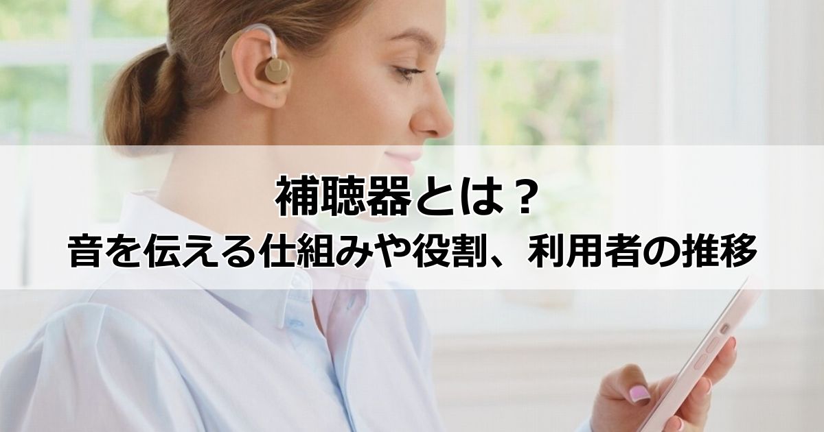 聴こえを補う補聴器とは?音を伝える仕組みや目的・役割、種類、出荷台数から見る利用者の推移