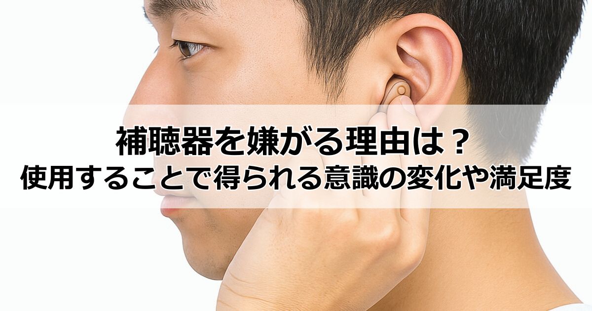 補聴器をつけたくない・嫌がる理由は?所有・使用することで得られる意識の変化や満足度を実態調査から見る
